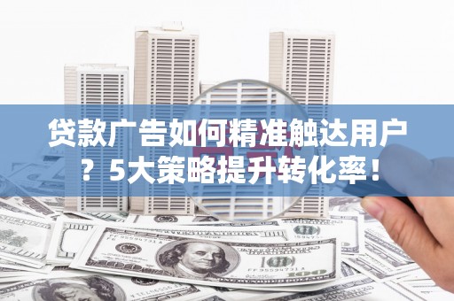 安泽贷款广告如何精准触达用户？5大策略提升转化率！
