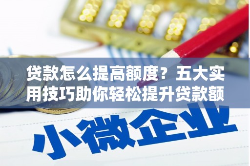 安泽贷款怎么提高额度？五大实用技巧助你轻松提升贷款额度