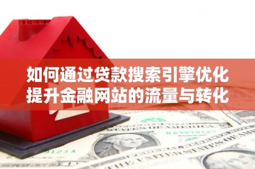 安泽如何通过贷款搜索引擎优化提升金融网站的流量与转化率