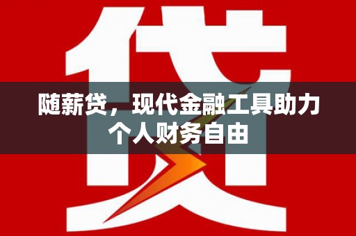 安泽随薪贷，现代金融工具助力个人财务自由
