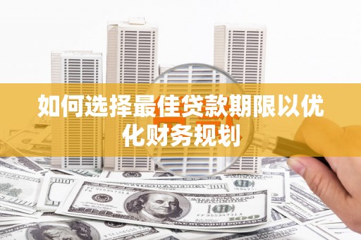 安泽如何选择最佳贷款期限以优化财务规划