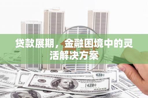 安泽贷款展期，金融困境中的灵活解决方案