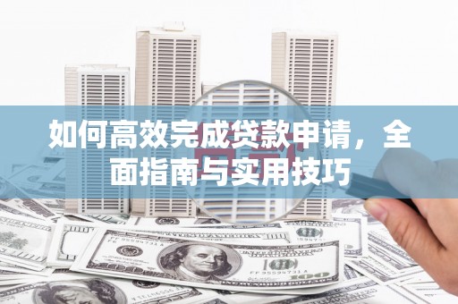 安泽如何高效完成贷款申请，全面指南与实用技巧