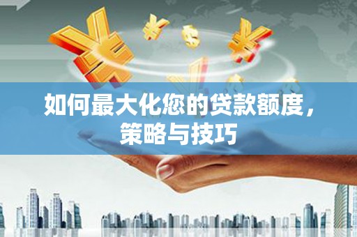 安泽如何最大化您的贷款额度，策略与技巧