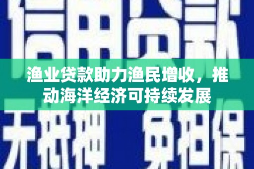 安泽渔业贷款助力渔民增收，推动海洋经济可持续发展