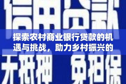 安泽探索农村商业银行贷款的机遇与挑战，助力乡村振兴的金融引擎