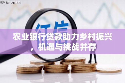 安泽农业银行贷款助力乡村振兴，机遇与挑战并存