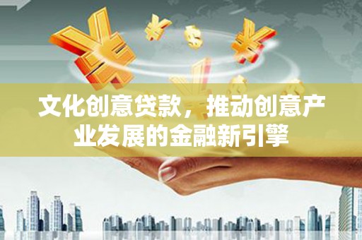 安泽文化创意贷款，推动创意产业发展的金融新引擎