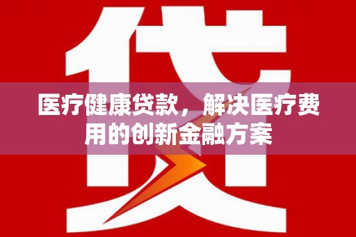 安泽医疗健康贷款，解决医疗费用的创新金融方案