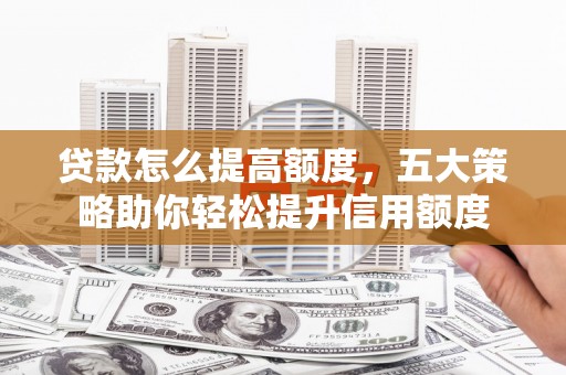 安泽贷款怎么提高额度，五大策略助你轻松提升信用额度