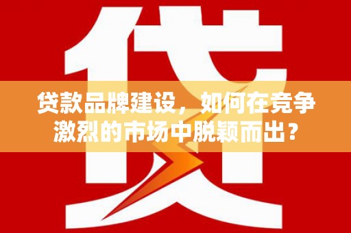 安泽贷款品牌建设，如何在竞争激烈的市场中脱颖而出？