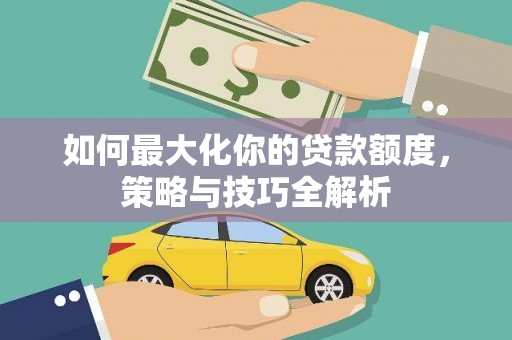 安泽如何最大化你的贷款额度，策略与技巧全解析