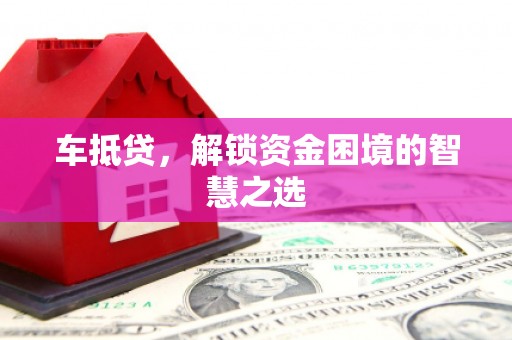 安泽车抵贷，解锁资金困境的智慧之选