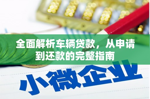 安泽全面解析车辆贷款，从申请到还款的完整指南