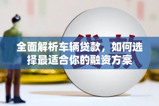安泽全面解析车辆贷款，如何选择最适合你的融资方案