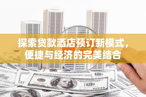 安泽探索贷款酒店预订新模式，便捷与经济的完美结合